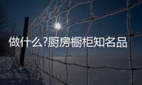 做什么?厨房橱柜知名品牌要“明是非�	、知进退”