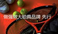 做强做大锁具品牌 先行广告宣传