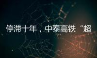 停滞十年，中泰高铁“超速启动”