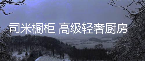 还是橱柜厨房轻奢风格