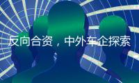 反向合资，中外车企探索合作新模式丨科创要闻