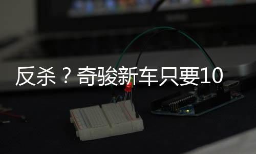 但奇骏有其自己的反杀价值