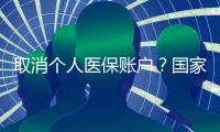 取消个人医保账户？国家医保局辟谣