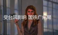 受台风影响 国铁广州局部分列车停运或限速运行