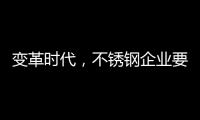 变革时代
	，不锈钢企业要以创新做“动力”