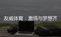 友威体育	：激情与梦想齐飞，奋斗与超越同在