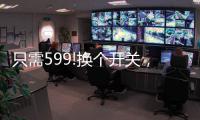 只需599!换个开关，实现全宅智能	，升级生活品质!