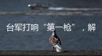 台军打响“第一枪”，解放军大军集结，这一次，赖清德已无退路