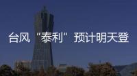 台风“泰利”预计明天登陆我国
，有何特点
？专家分析