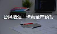 台风增强
！珠海全市预警生效！赶紧关窗