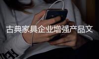 古典家具企业增强产品文化内涵 品牌文化与营销模式相结合