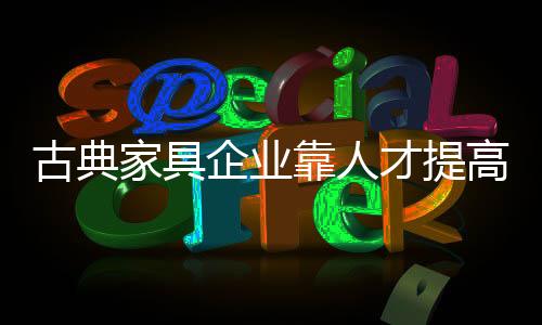 古典家具企业只能迎难而上