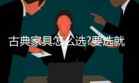 古典家具怎么选?要选就选中国十大品牌