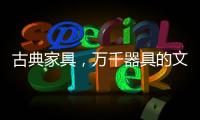 古典家具	，万千器具的文化展现!