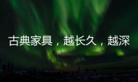 古典家具，越长久，越深情浓韵，值得我们拥有!
