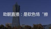 助眠直播：是软色情“擦边球”�，还是“电子安眠药”�
？