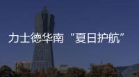 力士德华南“夏日护航”服务获盛赞！