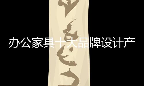 注重办公家具产品个性设计