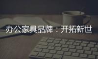 办公家具品牌
	：开拓新世界，树立旗帜