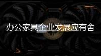 办公家具企业发展应有舍有得，有所为

，有所不为
