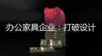 办公家具企业：打破设计“之痛” 产品设计要走心