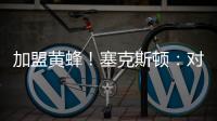 加盟黄蜂！塞克斯顿	
：对新起点感到兴奋 会承担领袖角色帮助球队