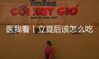 医我看丨立夏后该怎么吃	？增酸减苦、开胃健脾