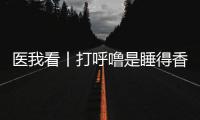 医我看丨打呼噜是睡得香�？也可能是患上了阻塞性睡眠呼吸暂停
