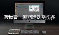医我看丨暑期运动受伤多，第一时间如何急救
？