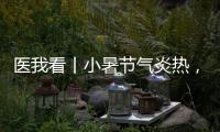 医我看丨小暑节气炎热
，宜祛湿养心