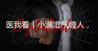 医我看丨小满湿气缠人，中医专家教你清热祛湿