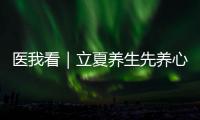 医我看｜立夏养生先养心
，专家支招夏季健康攻略
