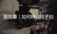 医我看｜如何辨别孩子铅中毒
	？远离铅污染
，从家庭细节做起
