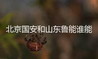 北京国安和山东鲁能谁能进入亚冠正赛