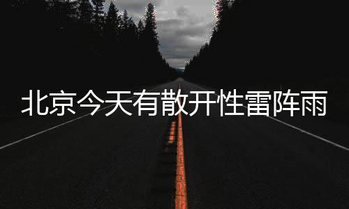 北京西部地区有散开性雷阵雨