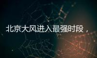 北京大风进入最强时段，平原阵风9至11级
，山区局地13级以上