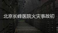 北京长峰医院火灾事故初步调查结果公布
�：医院内部施工作业火花引发