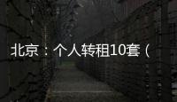 北京：个人转租10套（间）及以上将纳入行业监管