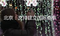北京�：支持建立国际商事法庭 提升国际商事纠纷解决能力