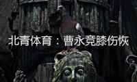 北青体育：曹永竞膝伤恢复情况良好�，具备在12日出战日本的条件