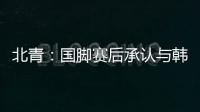 北青：国脚赛后承认与韩国存在明显实力差距�，但场上都在拼