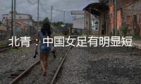 北青
�：中国女足有明显短板，失误匪夷所思，不知道教练风格