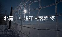 北青
：中超年内落幕 将现场颁发冠军奖杯