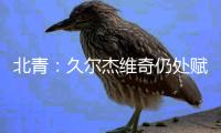 北青：久尔杰维奇仍处赋闲状态�，具备临时“救火”国足的条件