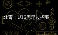 北青：U16男足过招亚洲诸强不逊色	，提升了气质和信心