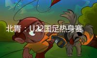 北青
：U22国足热身赛调整为内部教学赛，下月参加华山杯邀请赛