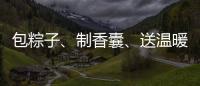 包粽子	�、制香囊、送温暖！香洲区多社区举办端午主题系列活动