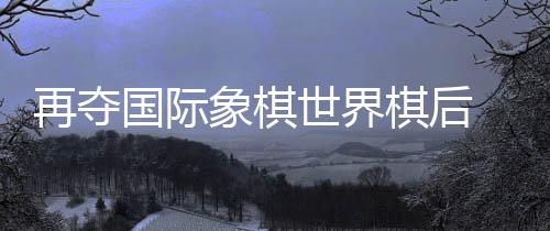 中国至今已出产6位棋后