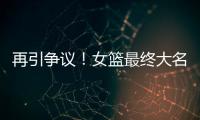 再引争议！女篮最终大名单再更新，宫鲁鸣用人引争议，球迷闹心