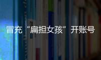 冒充“扁担女孩”开账号牟私利	�，被查处	！